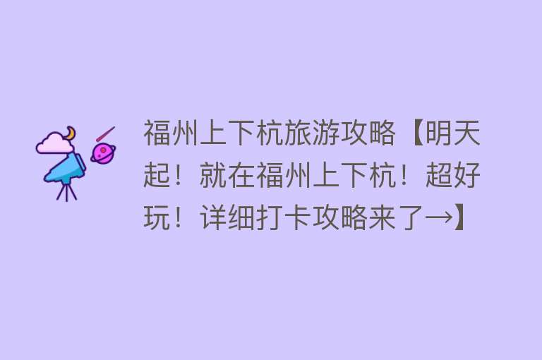 福州上下杭旅游攻略【明天起！就在福州上下杭！超好玩！详细打卡攻略来了→】