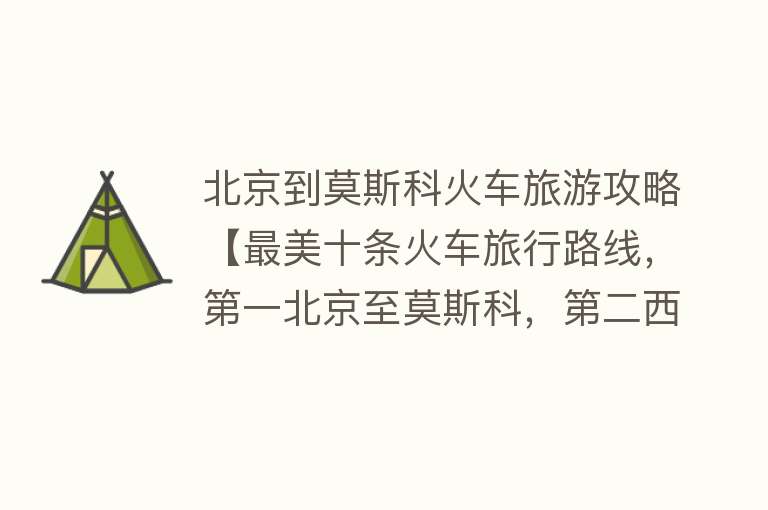 北京到莫斯科火车旅游攻略【最美十条火车旅行路线，第一北京至莫斯科，第二西宁至拉萨】