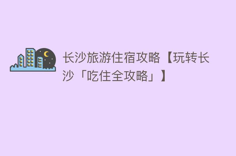 长沙旅游住宿攻略【玩转长沙「吃住全攻略」】