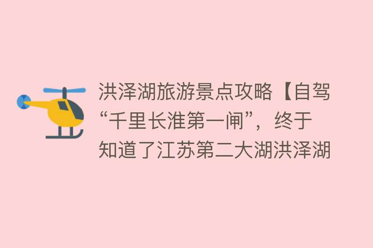 洪泽湖旅游景点攻略【自驾“千里长淮第一闸”，终于知道了江苏第二大湖洪泽湖是咋来的】
