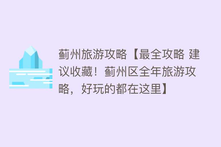 蓟州旅游攻略【最全攻略 建议收藏！蓟州区全年旅游攻略，好玩的都在这里】