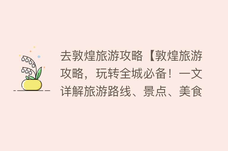去敦煌旅游攻略【敦煌旅游攻略，玩转全城必备！一文详解旅游路线、景点、美食推荐】