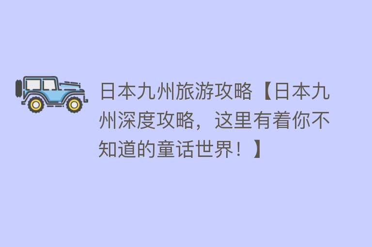 日本九州旅游攻略【日本九州深度攻略，这里有着你不知道的童话世界！】