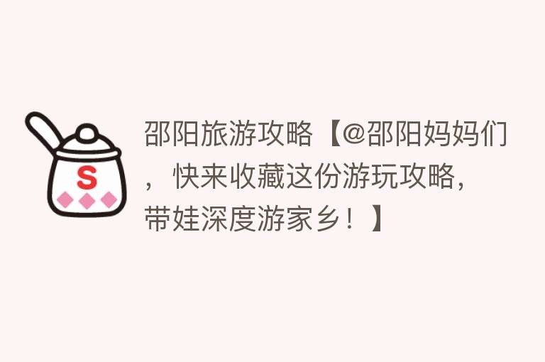 邵阳旅游攻略【@邵阳妈妈们，快来收藏这份游玩攻略，带娃深度游家乡！】