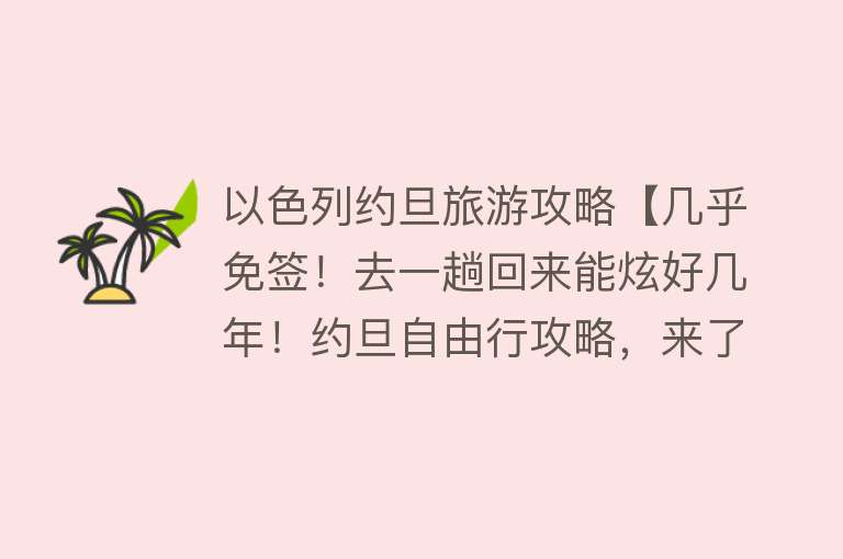 以色列约旦旅游攻略【几乎免签！去一趟回来能炫好几年！约旦自由行攻略，来了！】