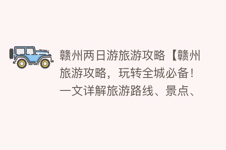赣州两日游旅游攻略【赣州旅游攻略，玩转全城必备！一文详解旅游路线、景点、美食推荐】