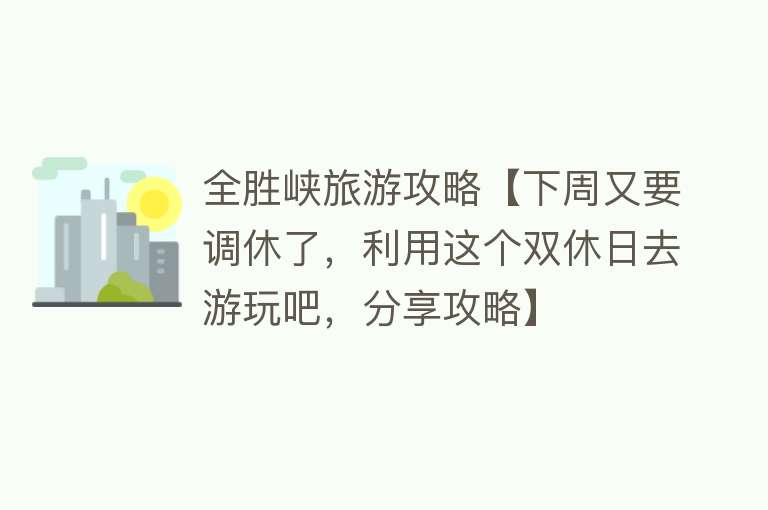 全胜峡旅游攻略【下周又要调休了，利用这个双休日去游玩吧，分享攻略】