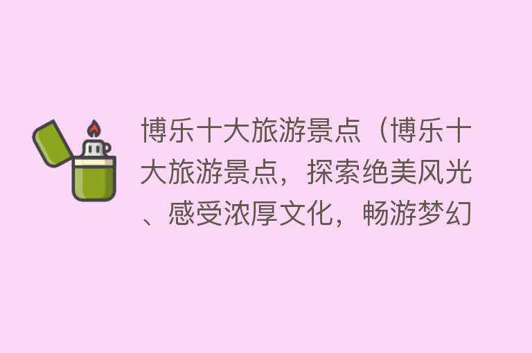 博乐十大旅游景点（博乐十大旅游景点，探索绝美风光、感受浓厚文化，畅游梦幻之地！）