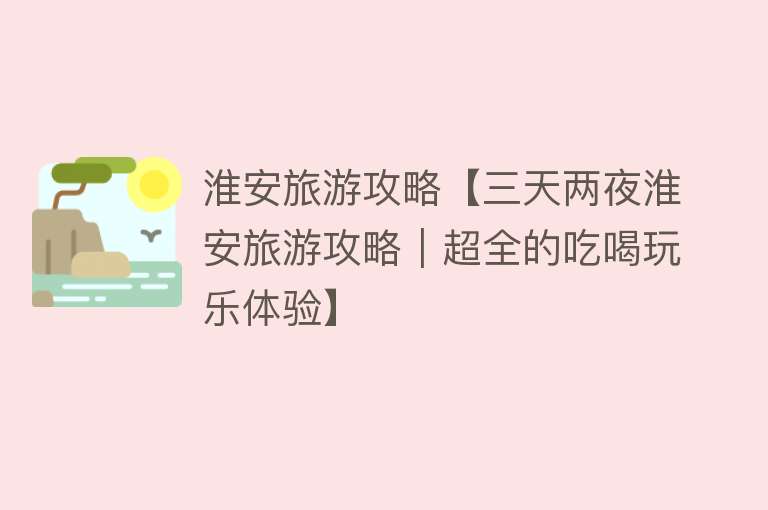 淮安旅游攻略【三天两夜淮安旅游攻略｜超全的吃喝玩乐体验】