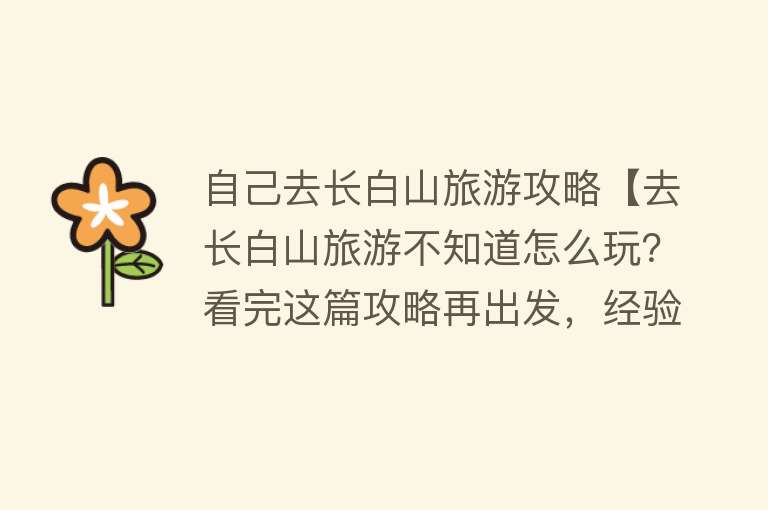 自己去长白山旅游攻略【去长白山旅游不知道怎么玩？看完这篇攻略再出发，经验分享！】