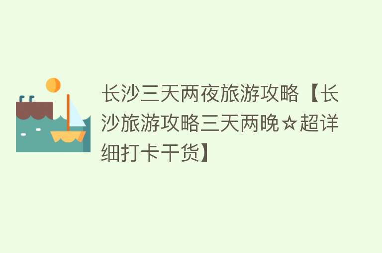 长沙三天两夜旅游攻略【长沙旅游攻略三天两晚☆超详细打卡干货】