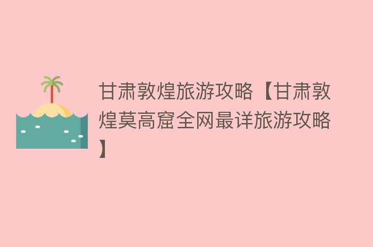甘肃敦煌旅游攻略【甘肃敦煌莫高窟全网最详旅游攻略】