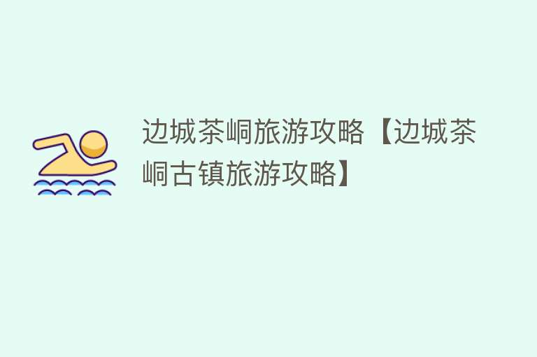 边城茶峒旅游攻略【边城茶峒古镇旅游攻略】