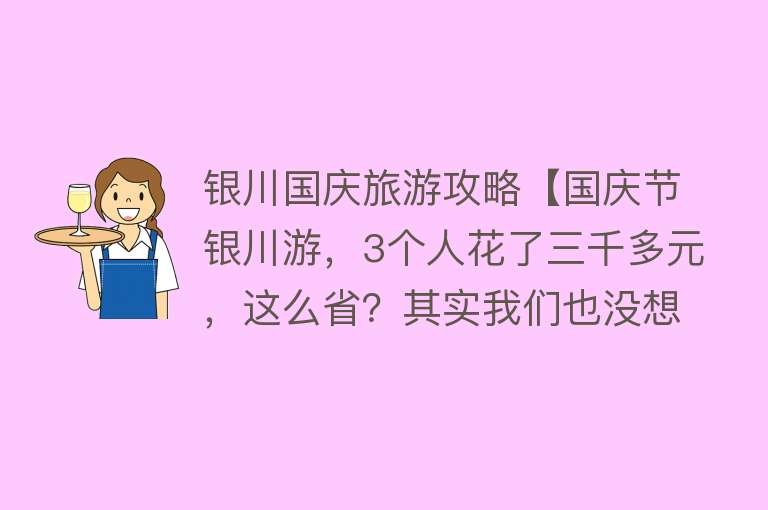 银川国庆旅游攻略【国庆节银川游，3个人花了三千多元，这么省？其实我们也没想到】