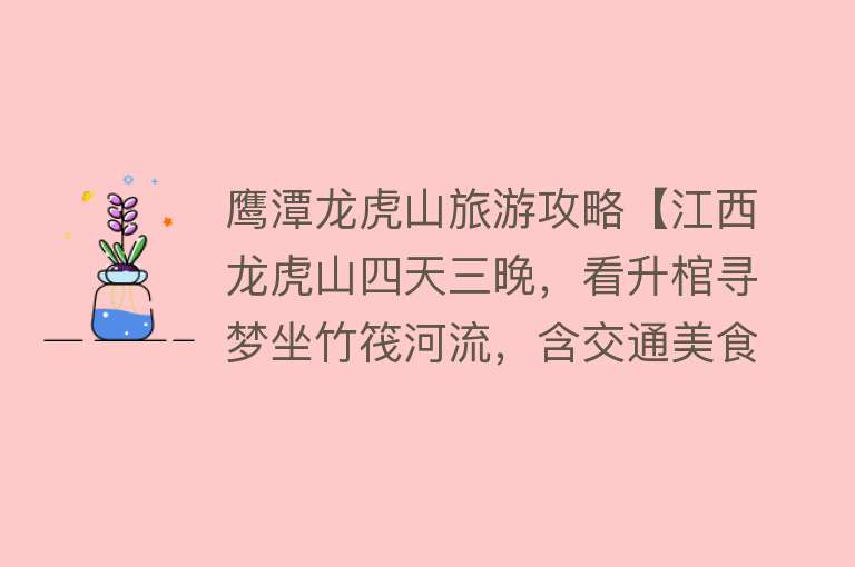 鹰潭龙虎山旅游攻略【江西龙虎山四天三晚，看升棺寻梦坐竹筏河流，含交通美食详细攻略】