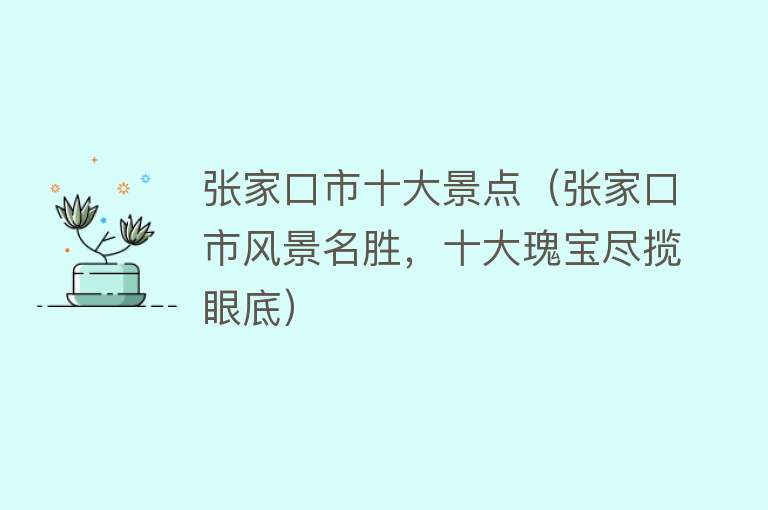 张家口市十大景点（张家口市风景名胜，十大瑰宝尽揽眼底）