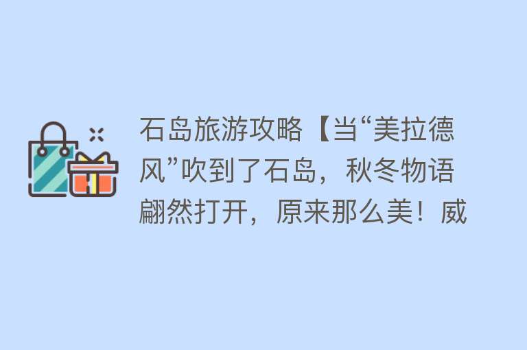 石岛旅游攻略【当“美拉德风”吹到了石岛，秋冬物语翩然打开，原来那么美！威海旅游攻略之石岛】