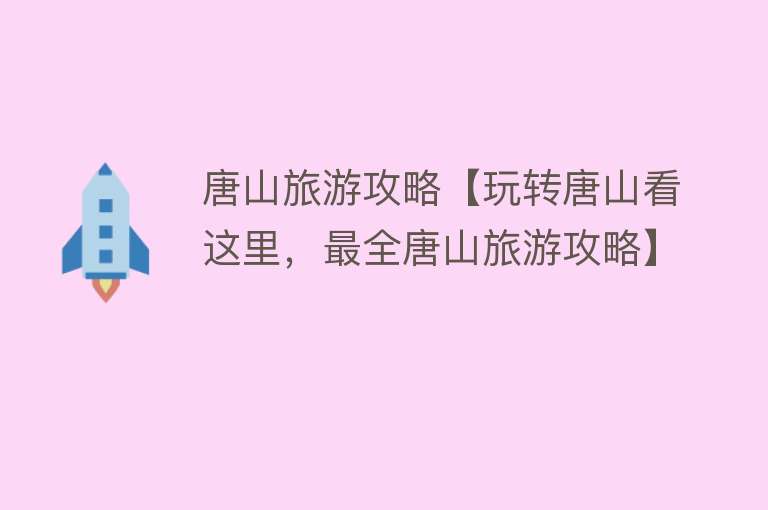 唐山旅游攻略【玩转唐山看这里，最全唐山旅游攻略】