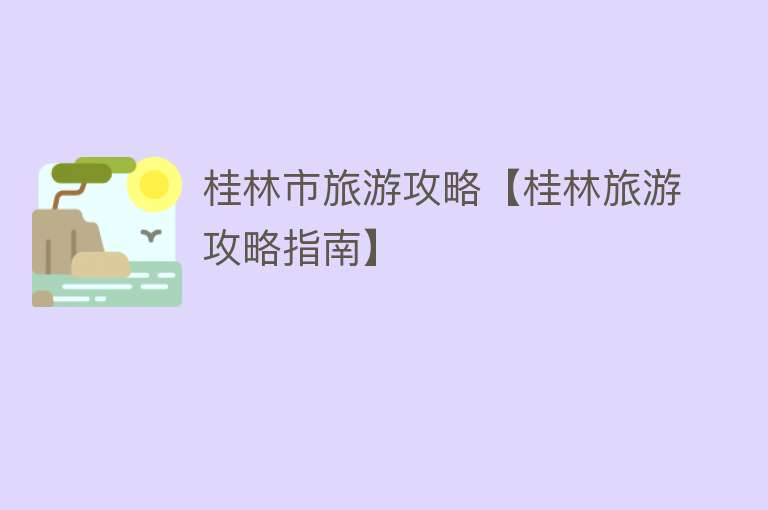 桂林市旅游攻略【桂林旅游攻略指南】