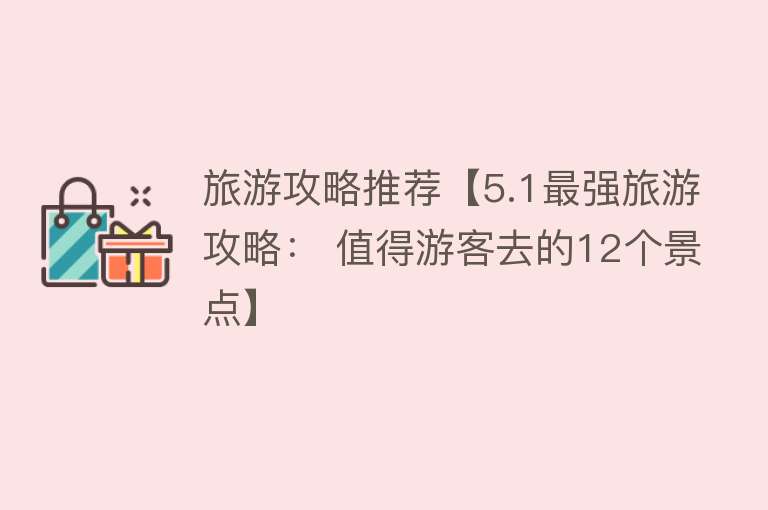 旅游攻略推荐【5.1最强旅游攻略： 值得游客去的12个景点】