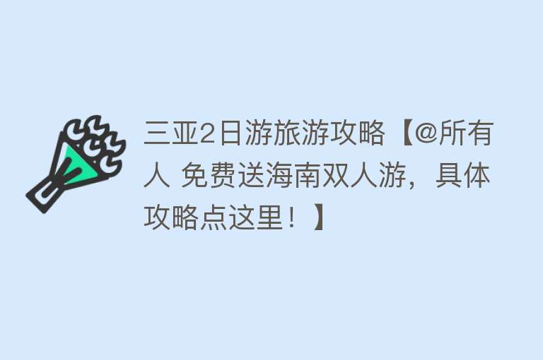 三亚2日游旅游攻略【@所有人 免费送海南双人游，具体攻略点这里！】