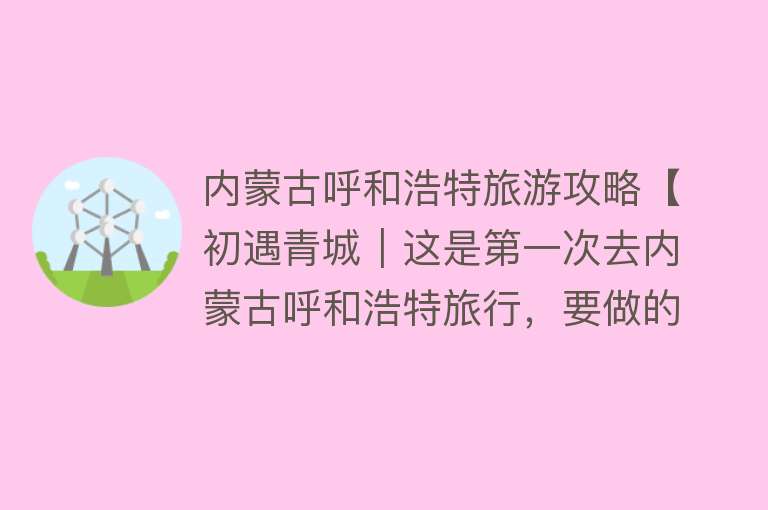 内蒙古呼和浩特旅游攻略【初遇青城｜这是第一次去内蒙古呼和浩特旅行，要做的几件事！】