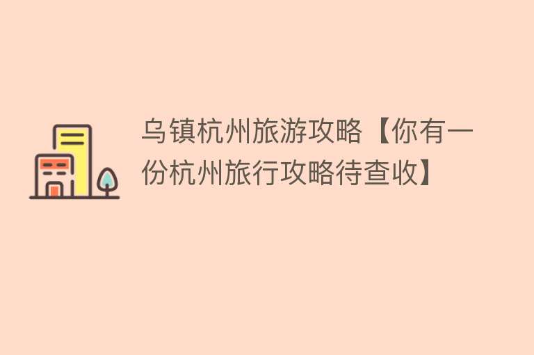 乌镇杭州旅游攻略【你有一份杭州旅行攻略待查收】