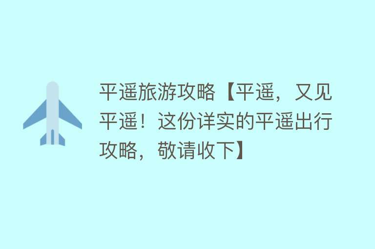 平遥旅游攻略【平遥，又见平遥！这份详实的平遥出行攻略，敬请收下】