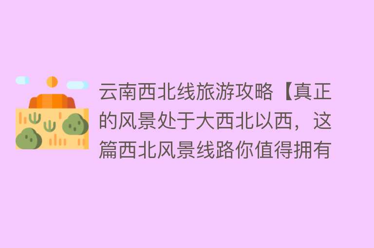 云南西北线旅游攻略【真正的风景处于大西北以西，这篇西北风景线路你值得拥有！】