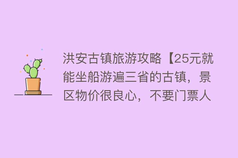 洪安古镇旅游攻略【25元就能坐船游遍三省的古镇，景区物价很良心，不要门票人不多】