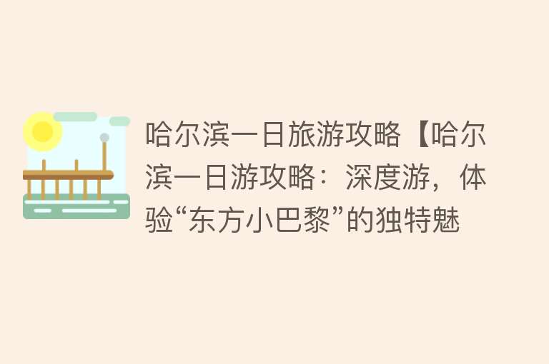 哈尔滨一日旅游攻略【哈尔滨一日游攻略：深度游，体验“东方小巴黎”的独特魅力！】