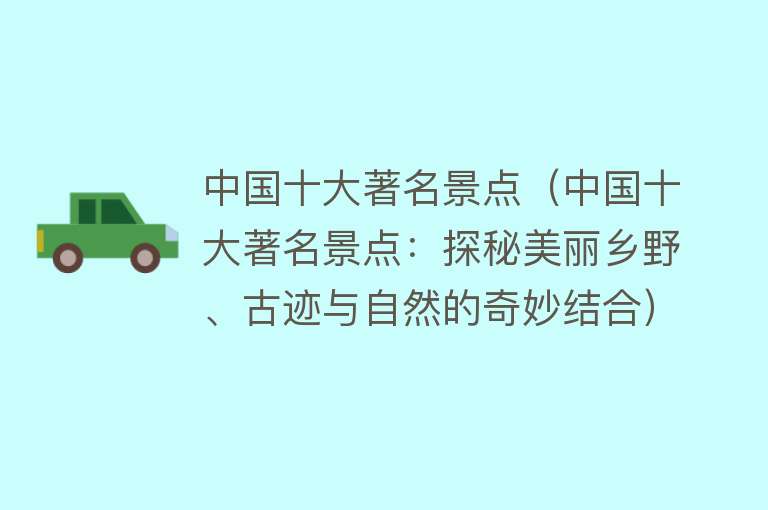中国十大著名景点（中国十大著名景点：探秘美丽乡野、古迹与自然的奇妙结合）