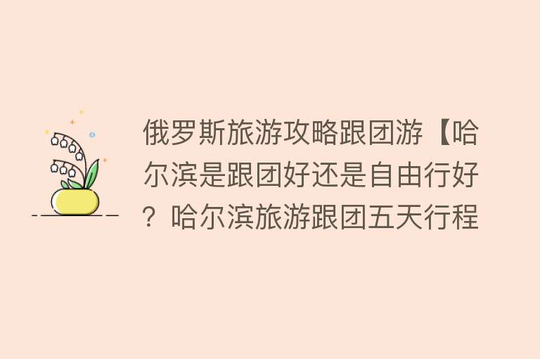 俄罗斯旅游攻略跟团游【哈尔滨是跟团好还是自由行好？哈尔滨旅游跟团五天行程推荐！】