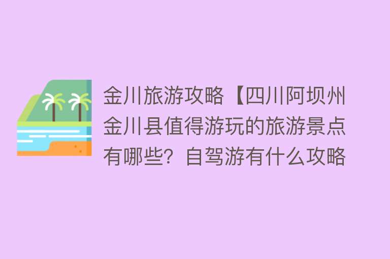 金川旅游攻略【四川阿坝州金川县值得游玩的旅游景点有哪些？自驾游有什么攻略？】