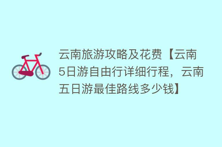 云南旅游攻略及花费【云南5日游自由行详细行程，云南五日游最佳路线多少钱】