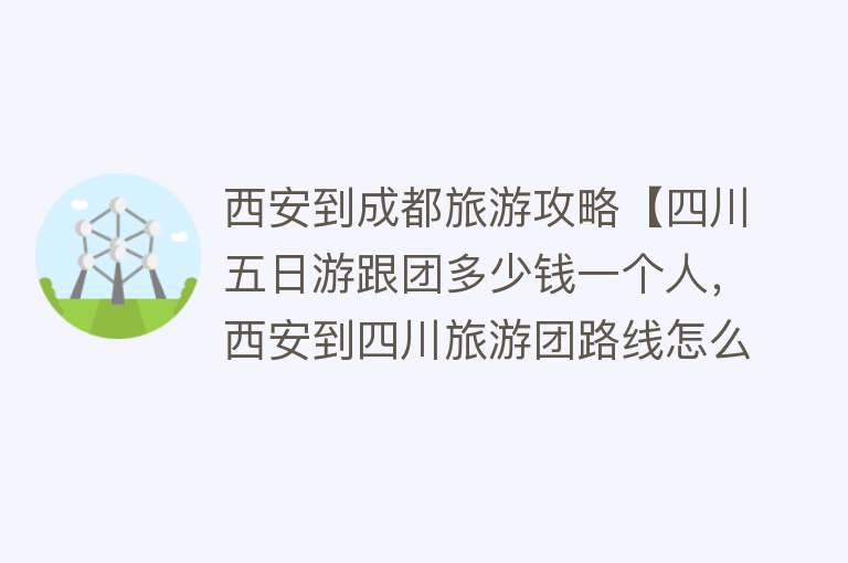 西安到成都旅游攻略【四川五日游跟团多少钱一个人，西安到四川旅游团路线怎么规划】