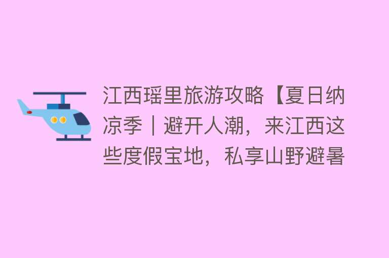 江西瑶里旅游攻略【夏日纳凉季｜避开人潮，来江西这些度假宝地，私享山野避暑之旅~】