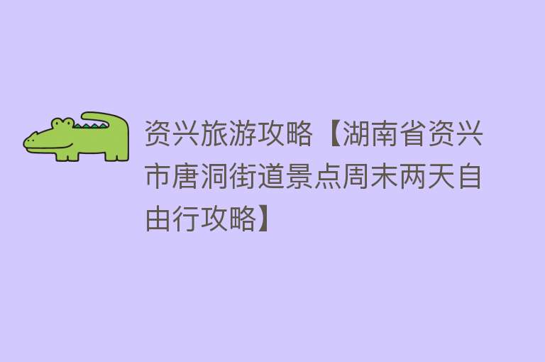 资兴旅游攻略【湖南省资兴市唐洞街道景点周末两天自由行攻略】