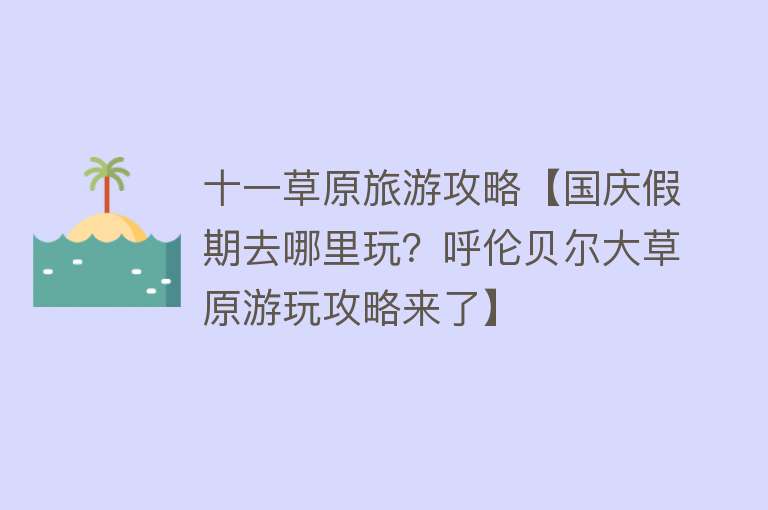 十一草原旅游攻略【国庆假期去哪里玩？呼伦贝尔大草原游玩攻略来了】