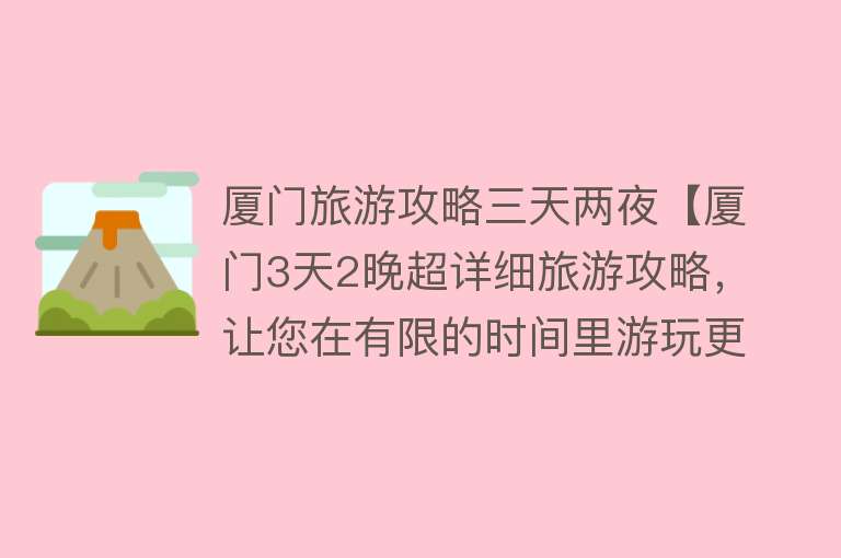 厦门旅游攻略三天两夜【厦门3天2晚超详细旅游攻略，让您在有限的时间里游玩更多的景点！】