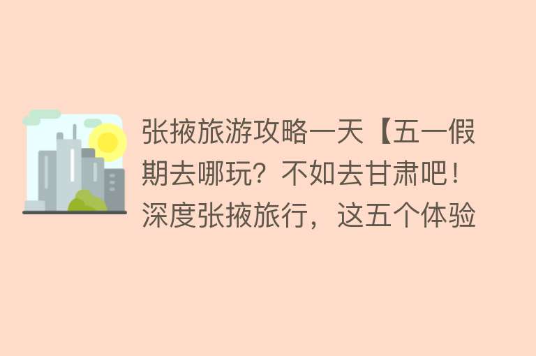 张掖旅游攻略一天【五一假期去哪玩？不如去甘肃吧！深度张掖旅行，这五个体验别错过】
