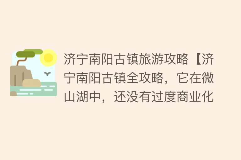 济宁南阳古镇旅游攻略【济宁南阳古镇全攻略，它在微山湖中，还没有过度商业化】