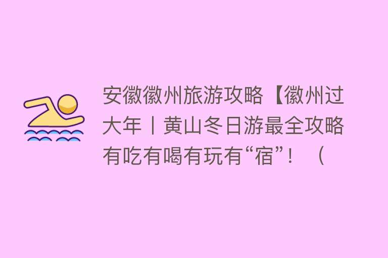 安徽徽州旅游攻略【徽州过大年丨黄山冬日游最全攻略有吃有喝有玩有“宿”！（上篇）】