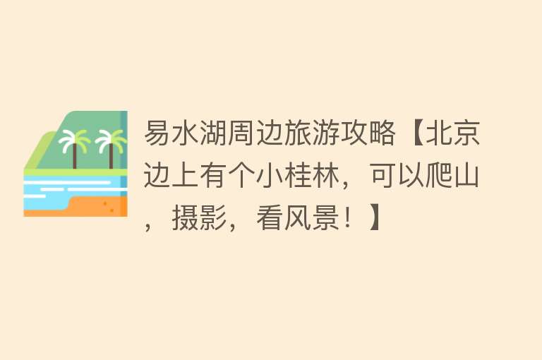 易水湖周边旅游攻略【北京边上有个小桂林，可以爬山，摄影，看风景！】