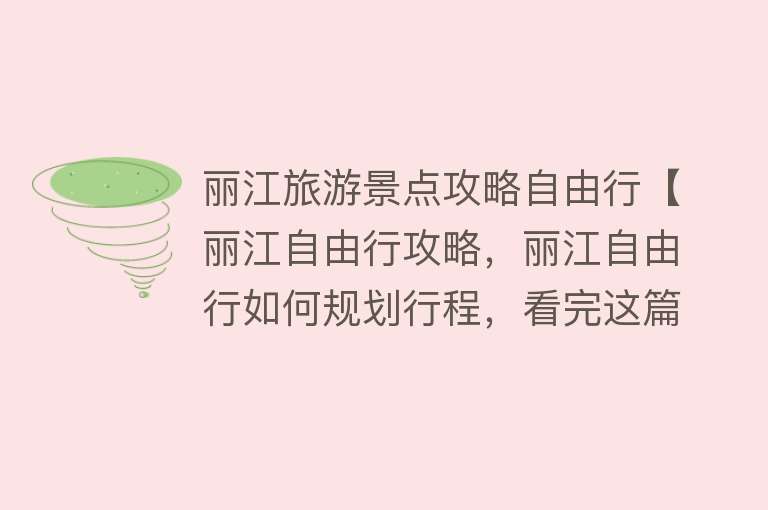 丽江旅游景点攻略自由行【丽江自由行攻略，丽江自由行如何规划行程，看完这篇就够了】
