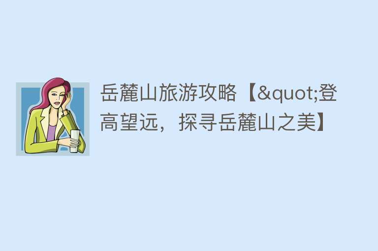 岳麓山旅游攻略【"登高望远，探寻岳麓山之美】