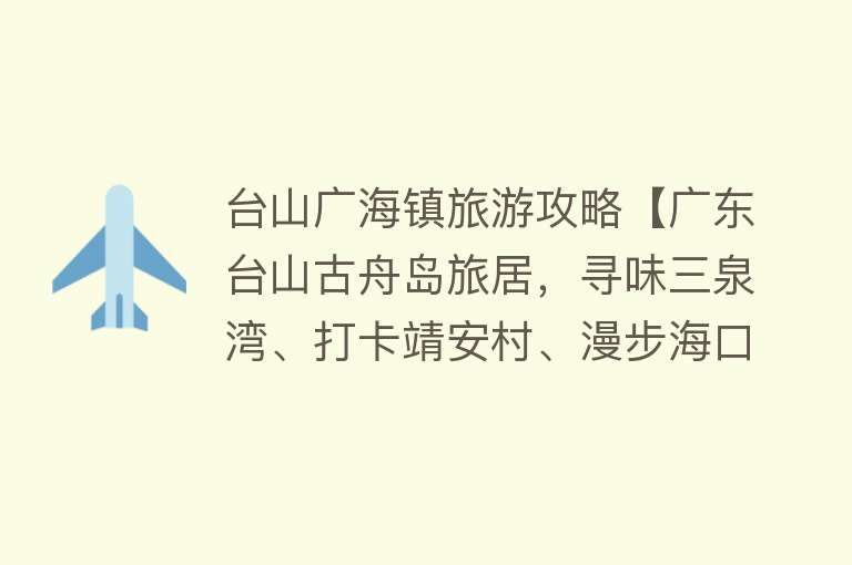 台山广海镇旅游攻略【广东台山古舟岛旅居，寻味三泉湾、打卡靖安村、漫步海口埠广场】