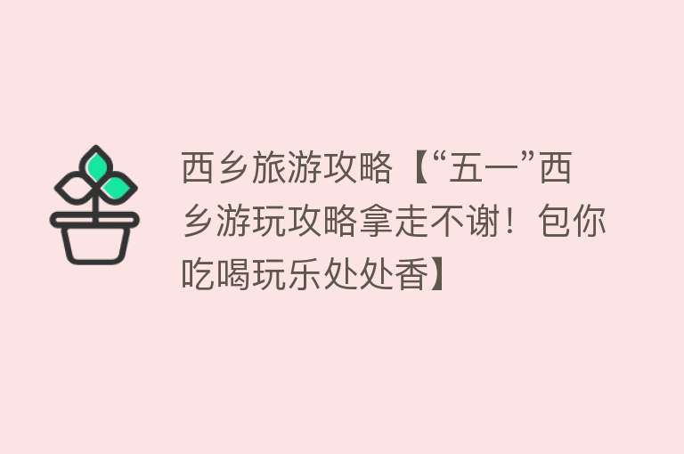 西乡旅游攻略【“五一”西乡游玩攻略拿走不谢！包你吃喝玩乐处处香】