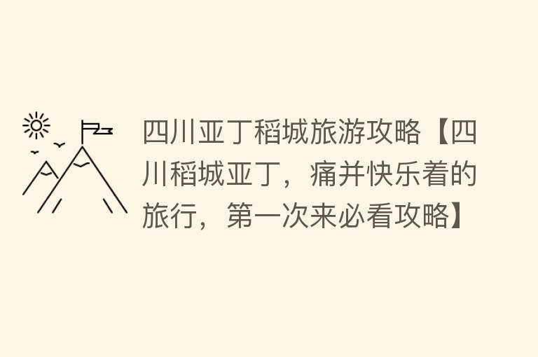 四川亚丁稻城旅游攻略【四川稻城亚丁，痛并快乐着的旅行，第一次来必看攻略】
