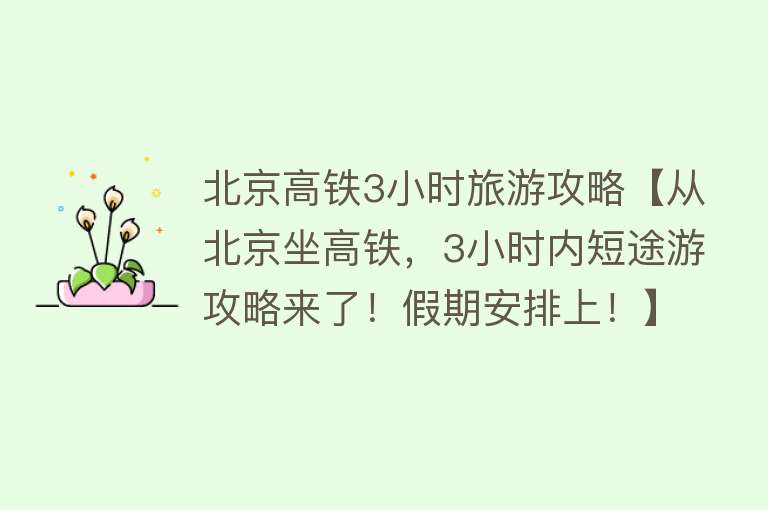 北京高铁3小时旅游攻略【从北京坐高铁，3小时内短途游攻略来了！假期安排上！】